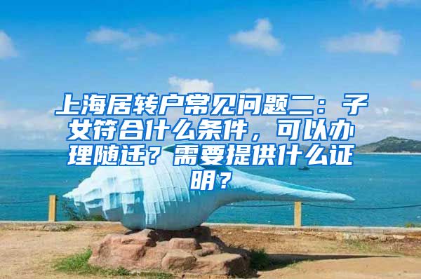 上海居转户常见问题二：子女符合什么条件，可以办理随迁？需要提供什么证明？