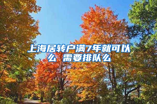 上海居转户满7年就可以么 需要排队么