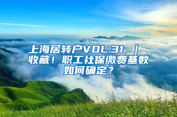 上海居转户VOL.31 ｜ 收藏！职工社保缴费基数如何确定？
