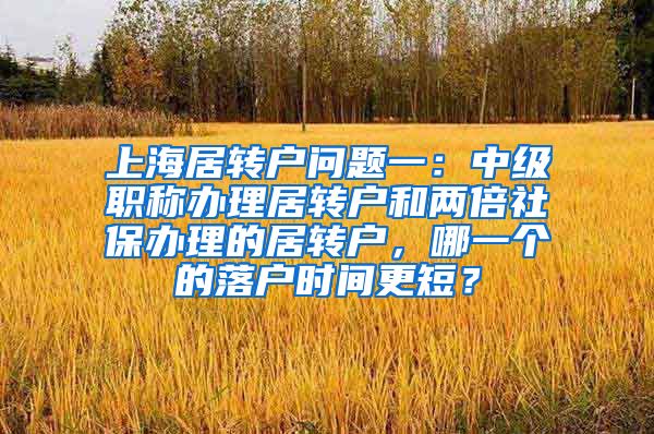 上海居转户问题一：中级职称办理居转户和两倍社保办理的居转户，哪一个的落户时间更短？