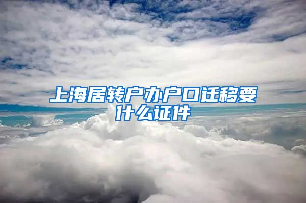 上海居转户办户口迁移要什么证件