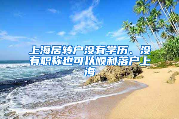 上海居转户没有学历、没有职称也可以顺利落户上海