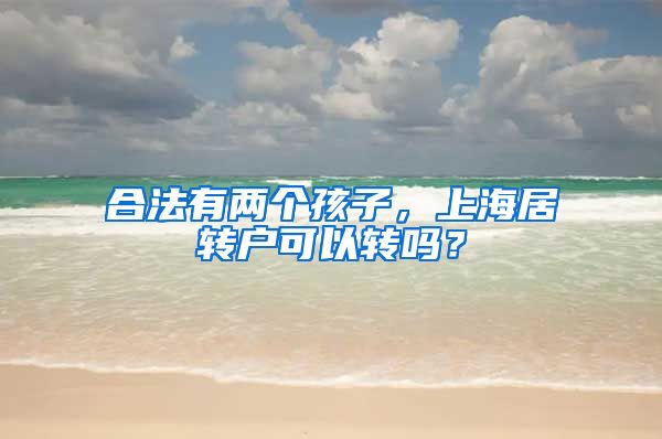合法有两个孩子，上海居转户可以转吗？
