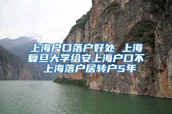 上海户口落户好处 上海复旦大学给安上海户口不 上海落户居转户5年