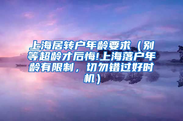 上海居转户年龄要求（别等超龄才后悔!上海落户年龄有限制，切勿错过好时机）