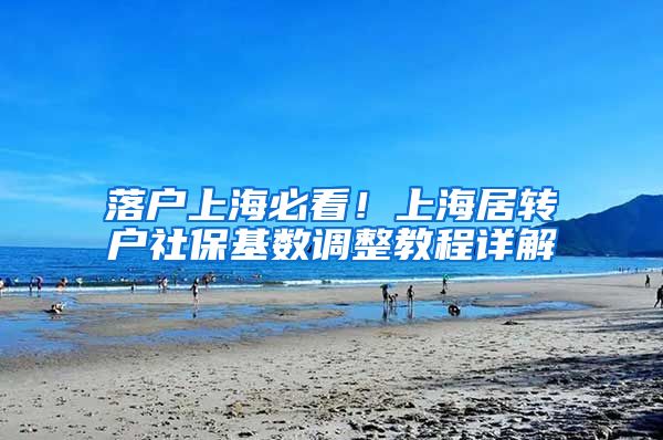 落户上海必看！上海居转户社保基数调整教程详解