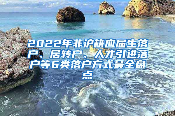 2022年非沪籍应届生落户、居转户、人才引进落户等6类落户方式最全盘点