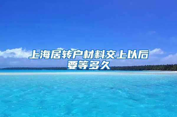 上海居转户材料交上以后要等多久