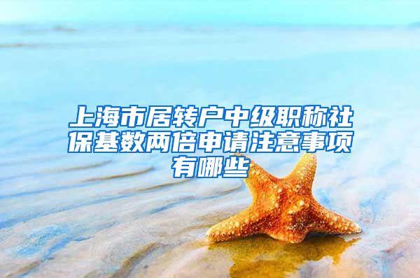 上海市居转户中级职称社保基数两倍申请注意事项有哪些