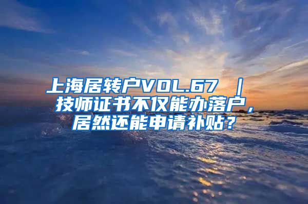 上海居转户VOL.67 ｜ 技师证书不仅能办落户，居然还能申请补贴？