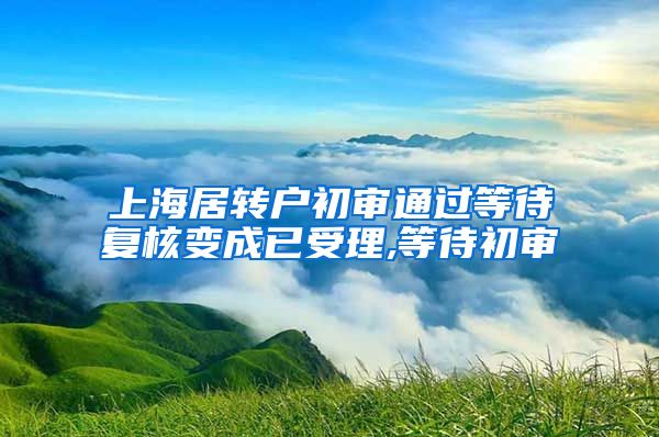 上海居转户初审通过等待复核变成已受理,等待初审