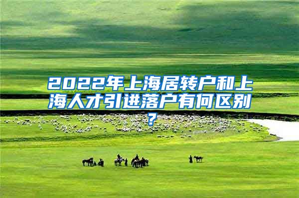2022年上海居转户和上海人才引进落户有何区别？