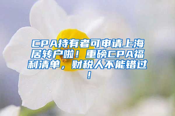 CPA持有者可申请上海居转户啦！重磅CPA福利清单，财税人不能错过！