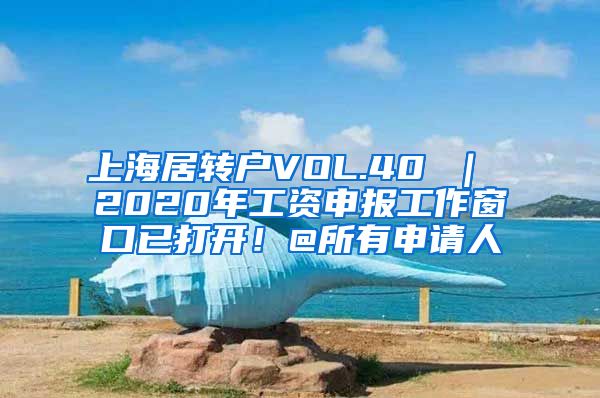 上海居转户VOL.40 ｜ 2020年工资申报工作窗口已打开！@所有申请人