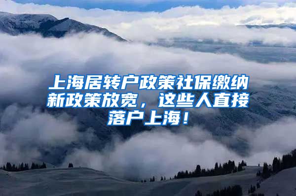 上海居转户政策社保缴纳新政策放宽，这些人直接落户上海！