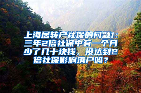 上海居转户社保的问题1：三年2倍社保中有一个月少了几十块钱，没达到2倍社保影响落户吗？