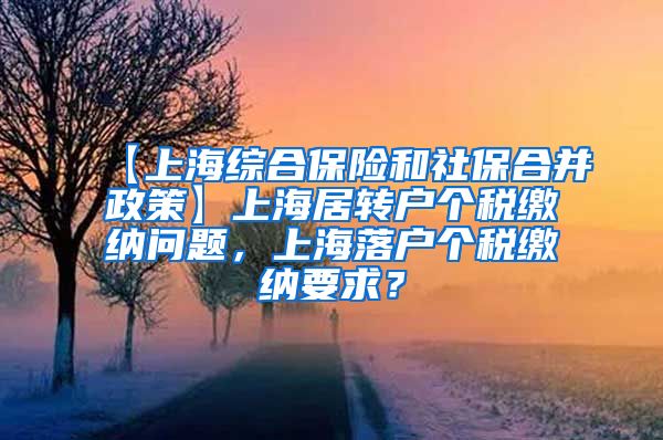 【上海综合保险和社保合并政策】上海居转户个税缴纳问题，上海落户个税缴纳要求？