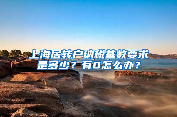 上海居转户纳税基数要求是多少？有0怎么办？