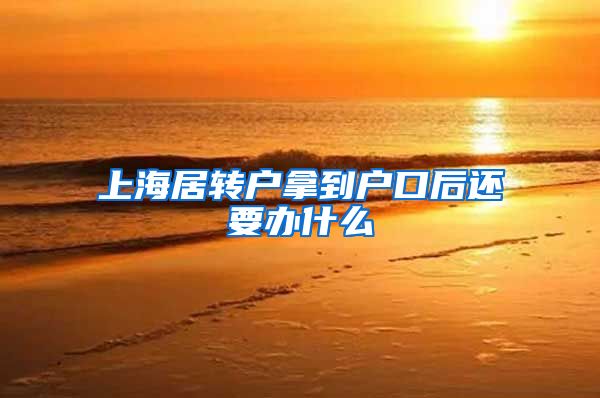 上海居转户拿到户口后还要办什么