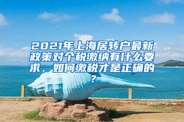 2021年上海居转户最新政策对个税缴纳有什么要求，如何缴税才是正确的？
