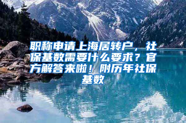 职称申请上海居转户，社保基数需要什么要求？官方解答来啦！附历年社保基数