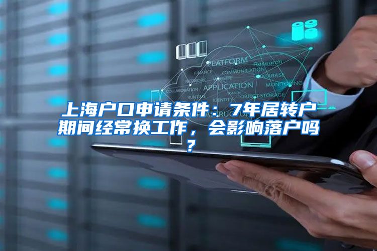 上海户口申请条件：7年居转户期间经常换工作，会影响落户吗？