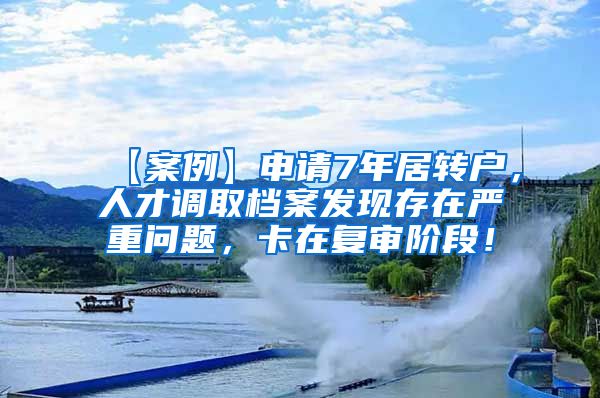 【案例】申请7年居转户，人才调取档案发现存在严重问题，卡在复审阶段！
