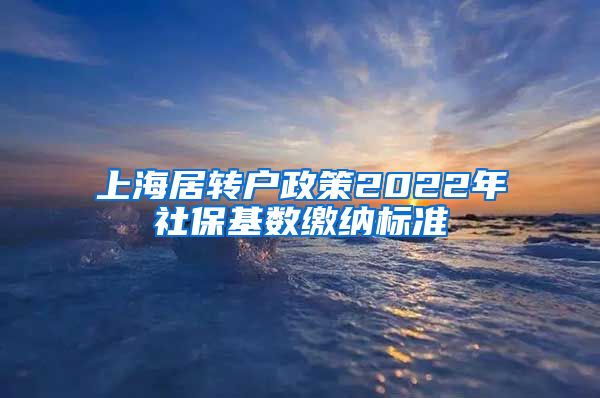 上海居转户政策2022年社保基数缴纳标准