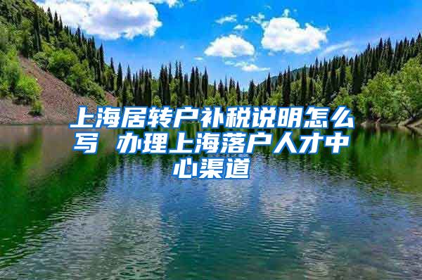 上海居转户补税说明怎么写 办理上海落户人才中心渠道