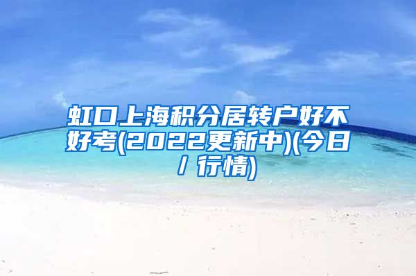 虹口上海积分居转户好不好考(2022更新中)(今日／行情)