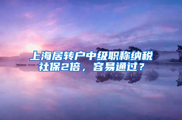 上海居转户中级职称纳税社保2倍，容易通过？