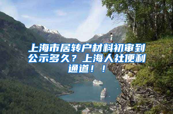 上海市居转户材料初审到公示多久？上海人社便利通道！！
