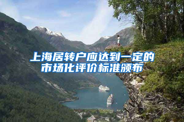 上海居转户应达到一定的市场化评价标准颁布