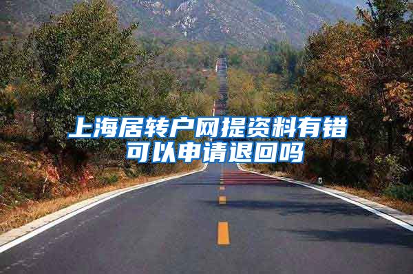 上海居转户网提资料有错 可以申请退回吗