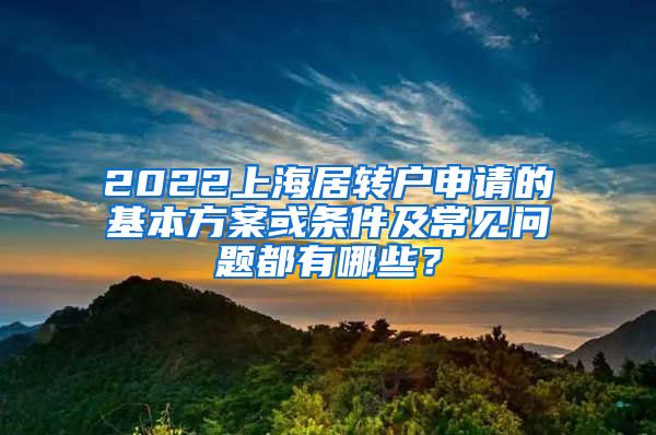 2022上海居转户申请的基本方案或条件及常见问题都有哪些？