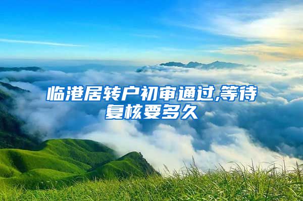 临港居转户初审通过,等待复核要多久