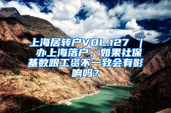 上海居转户VOL.127 ｜ 办上海落户，如果社保基数跟工资不一致会有影响吗？