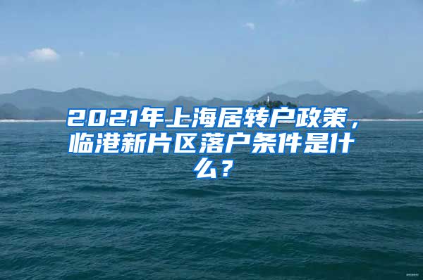 2021年上海居转户政策，临港新片区落户条件是什么？