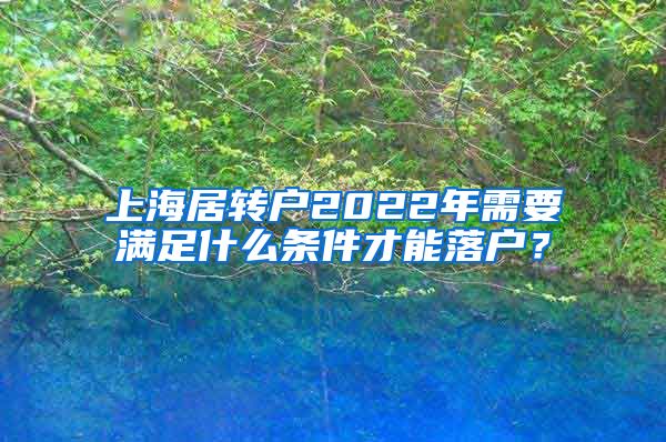 上海居转户2022年需要满足什么条件才能落户？