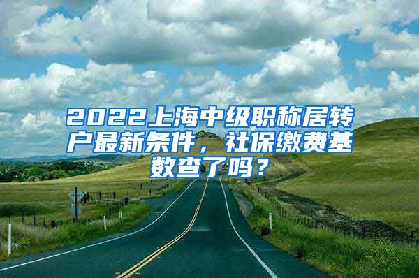 2022上海中级职称居转户最新条件，社保缴费基数查了吗？