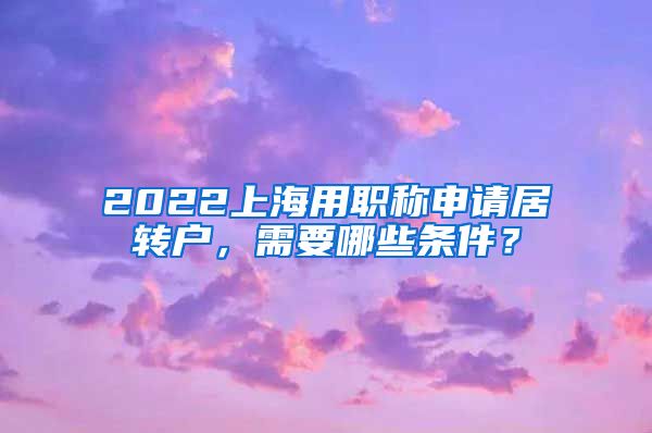 2022上海用职称申请居转户，需要哪些条件？