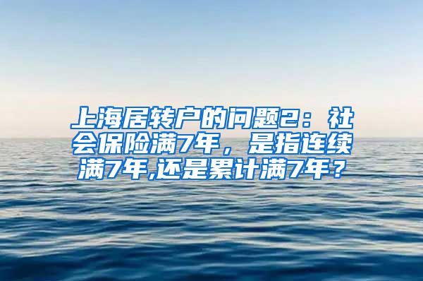 上海居转户的问题2：社会保险满7年，是指连续满7年,还是累计满7年？
