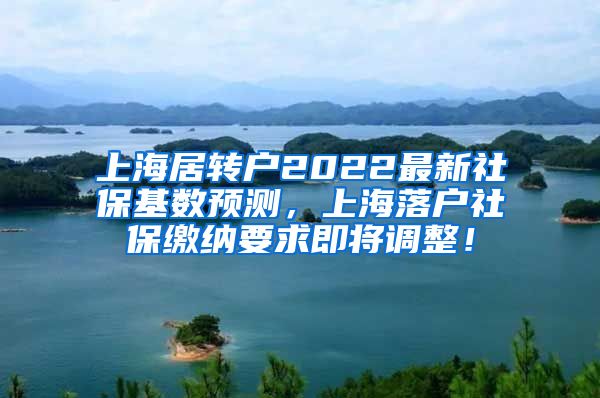 上海居转户2022最新社保基数预测，上海落户社保缴纳要求即将调整！