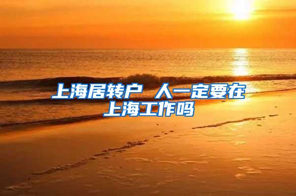 上海居转户 人一定要在上海工作吗