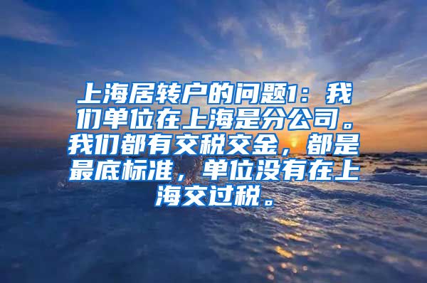 上海居转户的问题1：我们单位在上海是分公司。我们都有交税交金，都是最底标准，单位没有在上海交过税。