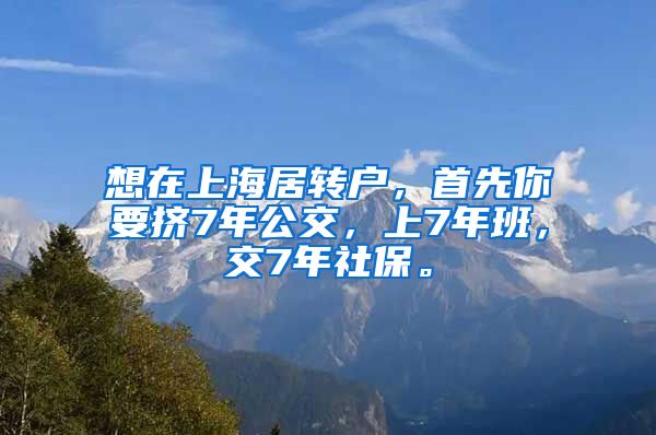 想在上海居转户，首先你要挤7年公交，上7年班，交7年社保。