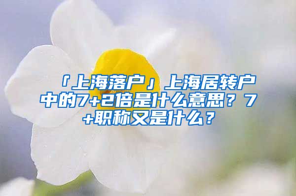 「上海落户」上海居转户中的7+2倍是什么意思？7+职称又是什么？