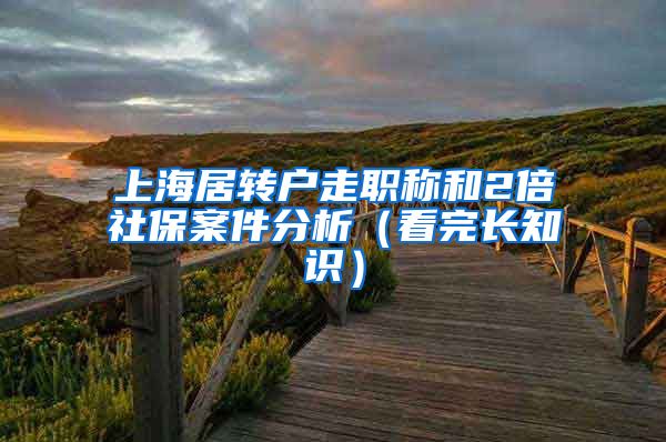 上海居转户走职称和2倍社保案件分析（看完长知识）