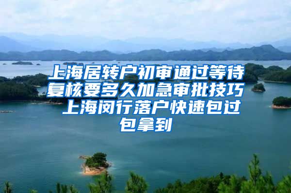 上海居转户初审通过等待复核要多久加急审批技巧 上海闵行落户快速包过包拿到