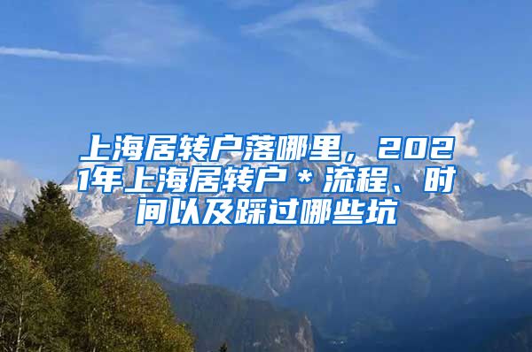 上海居转户落哪里，2021年上海居转户＊流程、时间以及踩过哪些坑